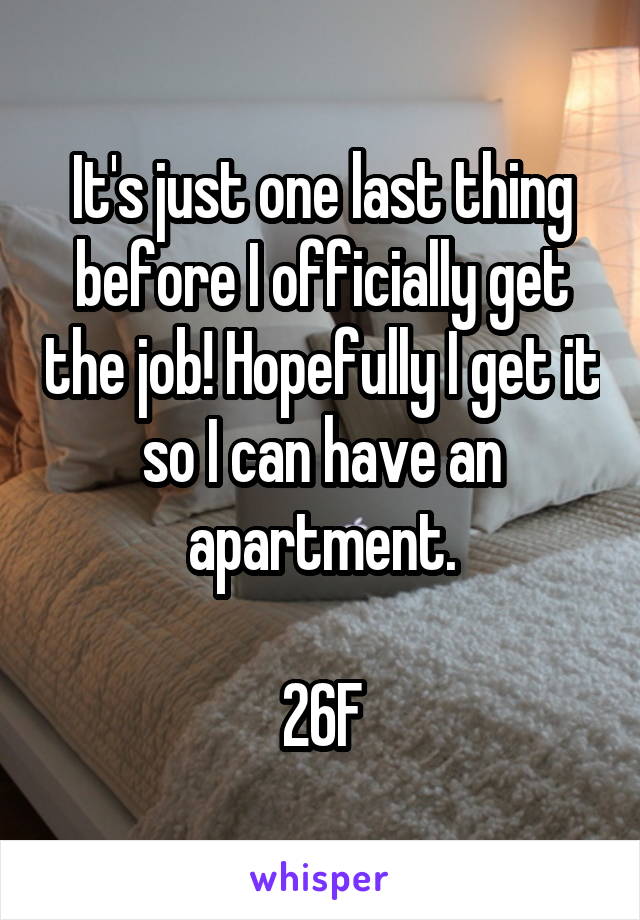 It's just one last thing before I officially get the job! Hopefully I get it so I can have an apartment.

26F