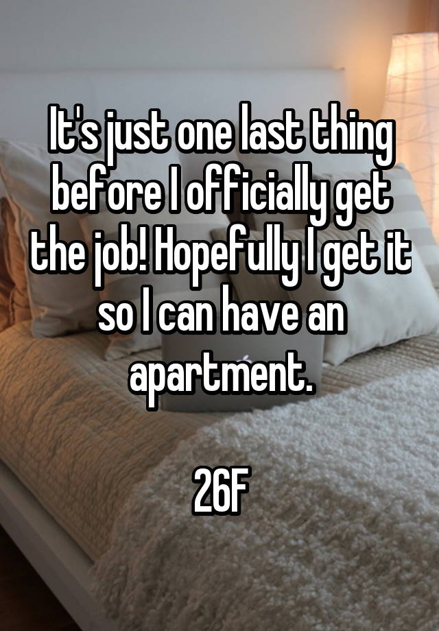 It's just one last thing before I officially get the job! Hopefully I get it so I can have an apartment.

26F