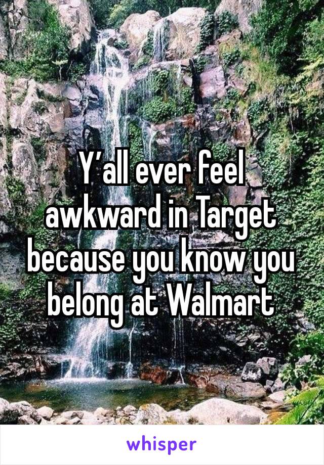 Y’all ever feel awkward in Target because you know you belong at Walmart