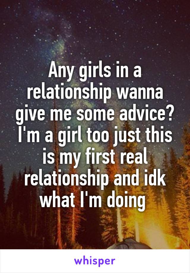 Any girls in a relationship wanna give me some advice? I'm a girl too just this is my first real relationship and idk what I'm doing 