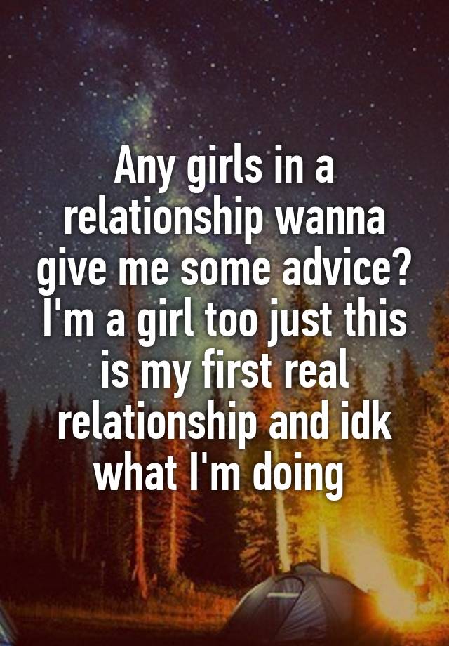 Any girls in a relationship wanna give me some advice? I'm a girl too just this is my first real relationship and idk what I'm doing 