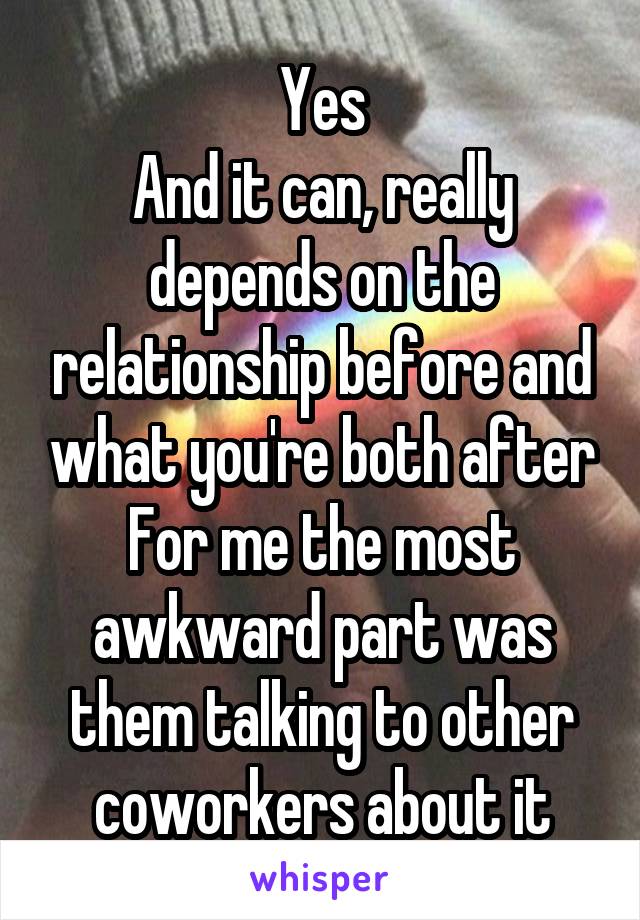 Yes
And it can, really depends on the relationship before and what you're both after
For me the most awkward part was them talking to other coworkers about it