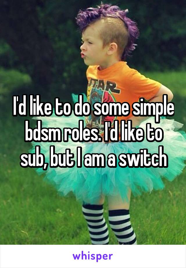 I'd like to do some simple bdsm roles. I'd like to sub, but I am a switch