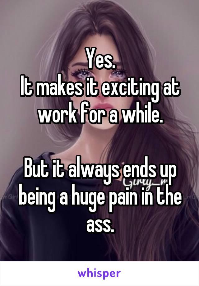 Yes.
It makes it exciting at work for a while.

But it always ends up being a huge pain in the ass.