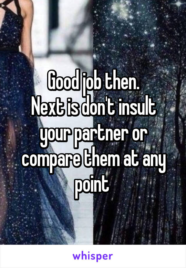 Good job then.
Next is don't insult your partner or compare them at any point 