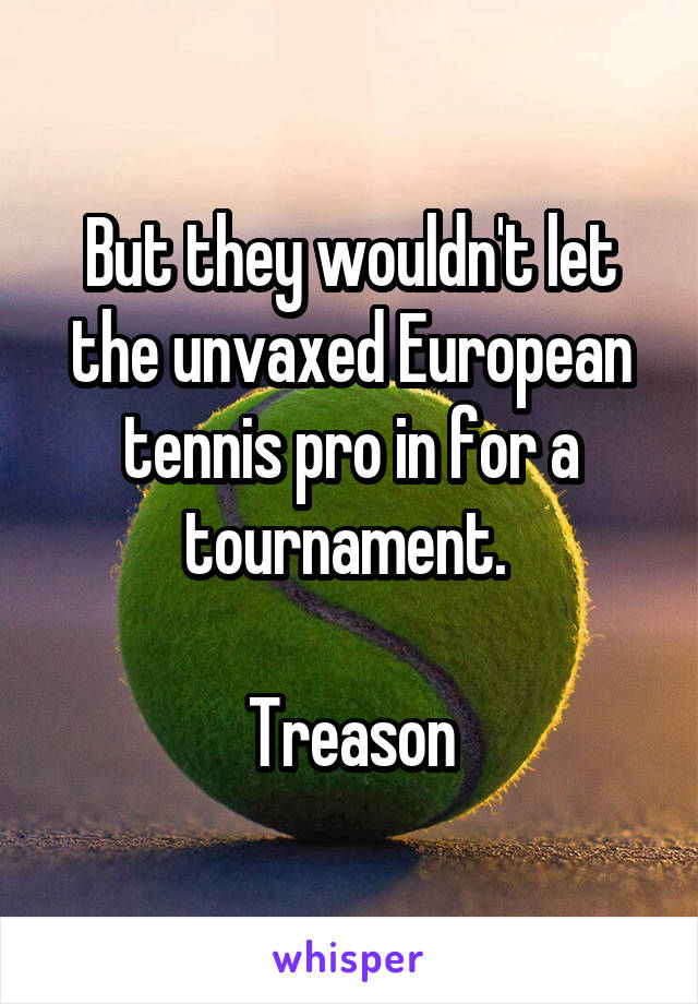 But they wouldn't let the unvaxed European tennis pro in for a tournament. 

Treason