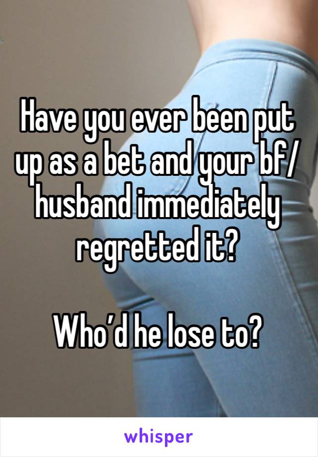 Have you ever been put up as a bet and your bf/husband immediately regretted it?

Who’d he lose to?