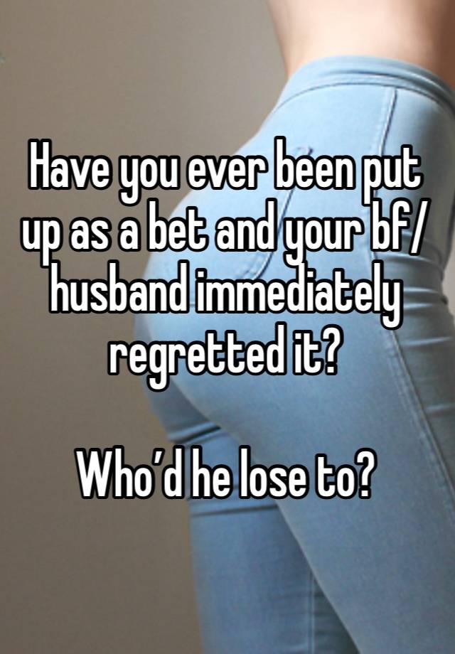 Have you ever been put up as a bet and your bf/husband immediately regretted it?

Who’d he lose to?