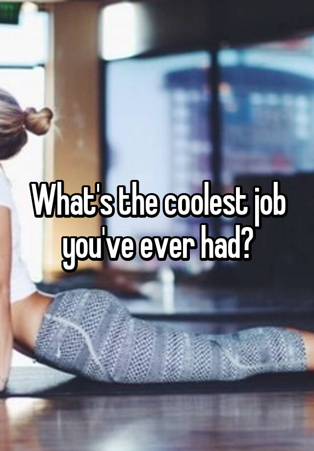 What's the coolest job you've ever had?