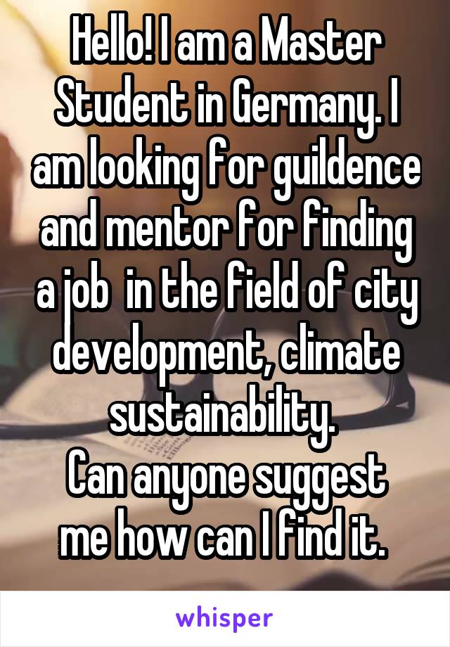 Hello! I am a Master Student in Germany. I am looking for guildence and mentor for finding a job  in the field of city development, climate sustainability. 
Can anyone suggest me how can I find it. 
