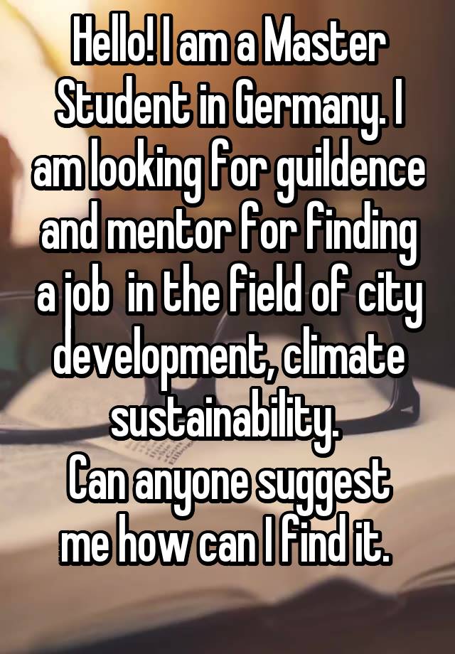 Hello! I am a Master Student in Germany. I am looking for guildence and mentor for finding a job  in the field of city development, climate sustainability. 
Can anyone suggest me how can I find it. 
