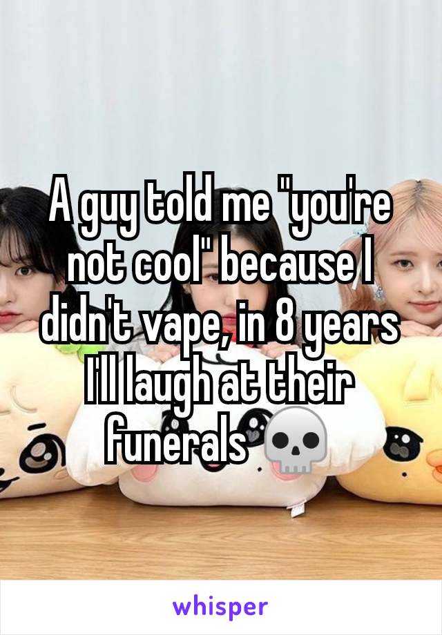 A guy told me "you're not cool" because I didn't vape, in 8 years I'll laugh at their funerals 💀