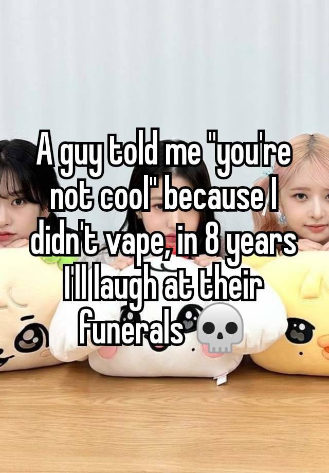 A guy told me "you're not cool" because I didn't vape, in 8 years I'll laugh at their funerals 💀