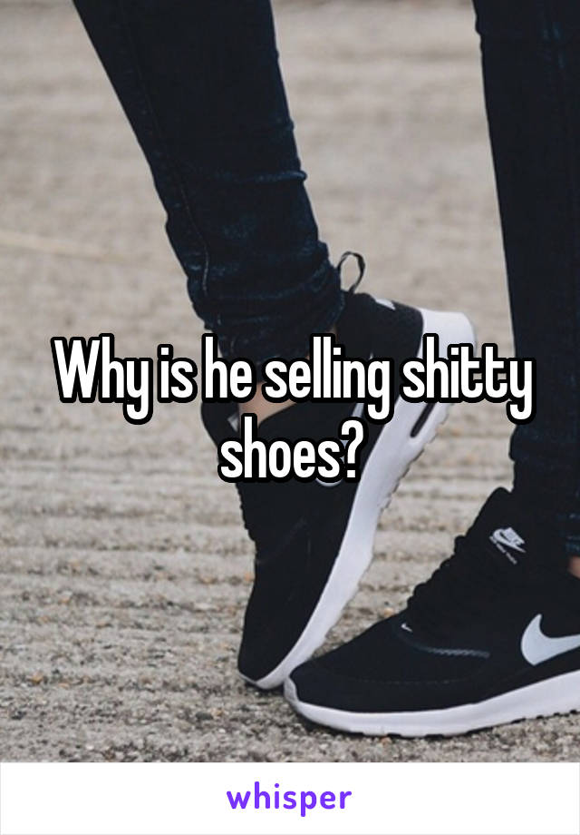 Why is he selling shitty shoes?