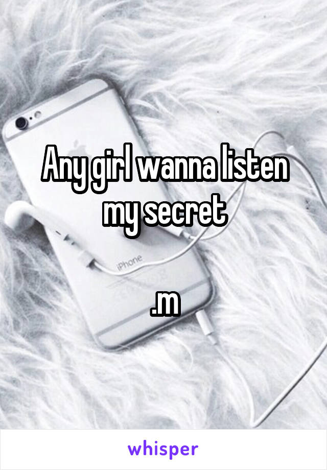 Any girl wanna listen my secret

.m