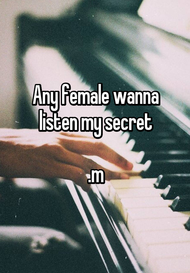 Any female wanna listen my secret

.m