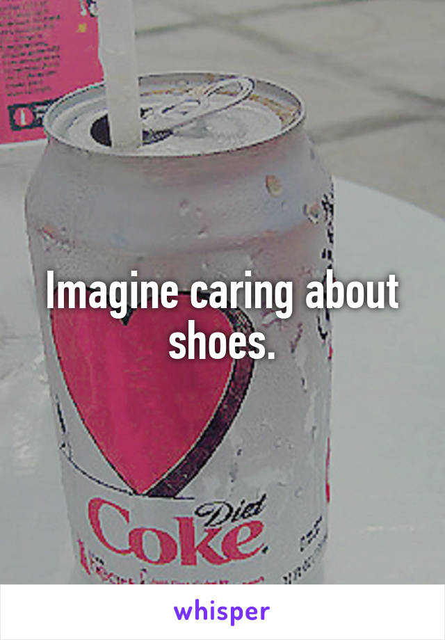 Imagine caring about shoes.