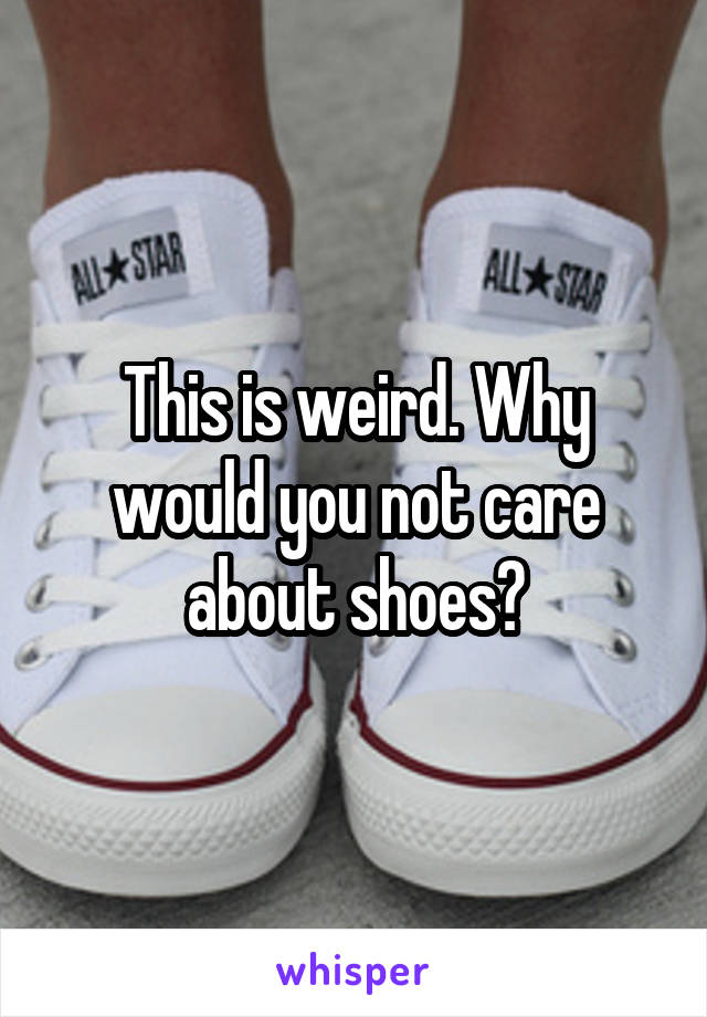 This is weird. Why would you not care about shoes?