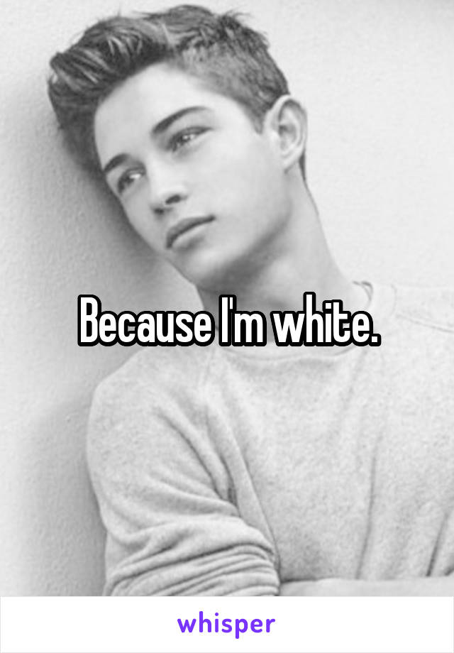 Because I'm white.