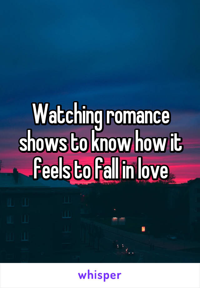 Watching romance shows to know how it feels to fall in love