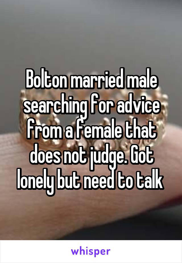 Bolton married male searching for advice from a female that does not judge. Got lonely but need to talk 