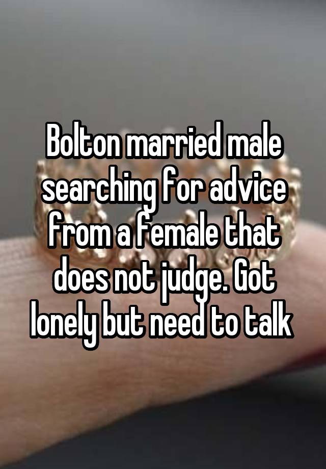 Bolton married male searching for advice from a female that does not judge. Got lonely but need to talk 