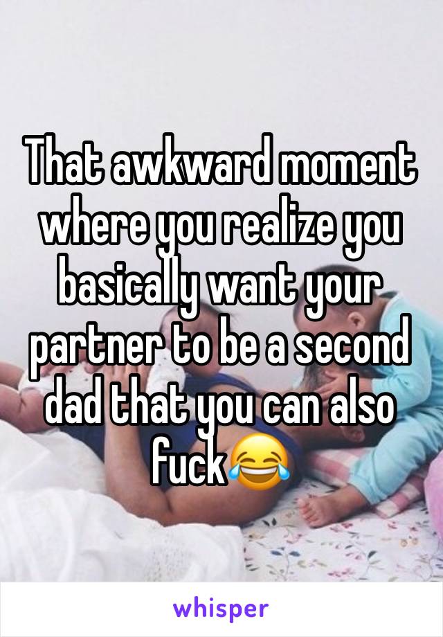 That awkward moment where you realize you basically want your partner to be a second dad that you can also fuck😂