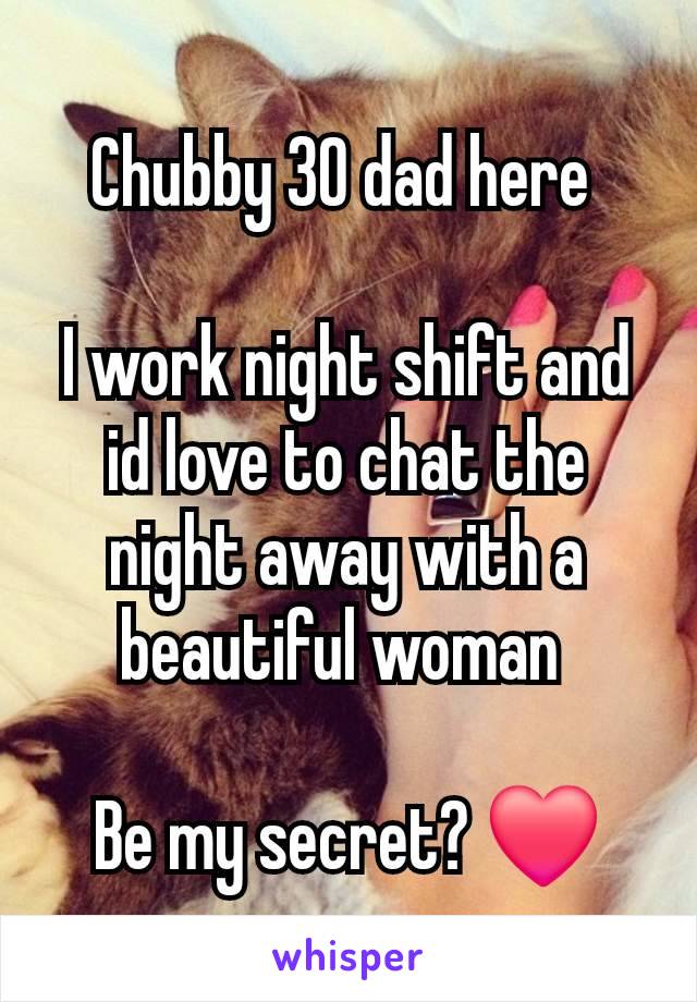 Chubby 30 dad here 

I work night shift and id love to chat the night away with a beautiful woman 

Be my secret? ❤️