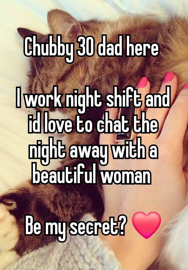 Chubby 30 dad here 

I work night shift and id love to chat the night away with a beautiful woman 

Be my secret? ❤️