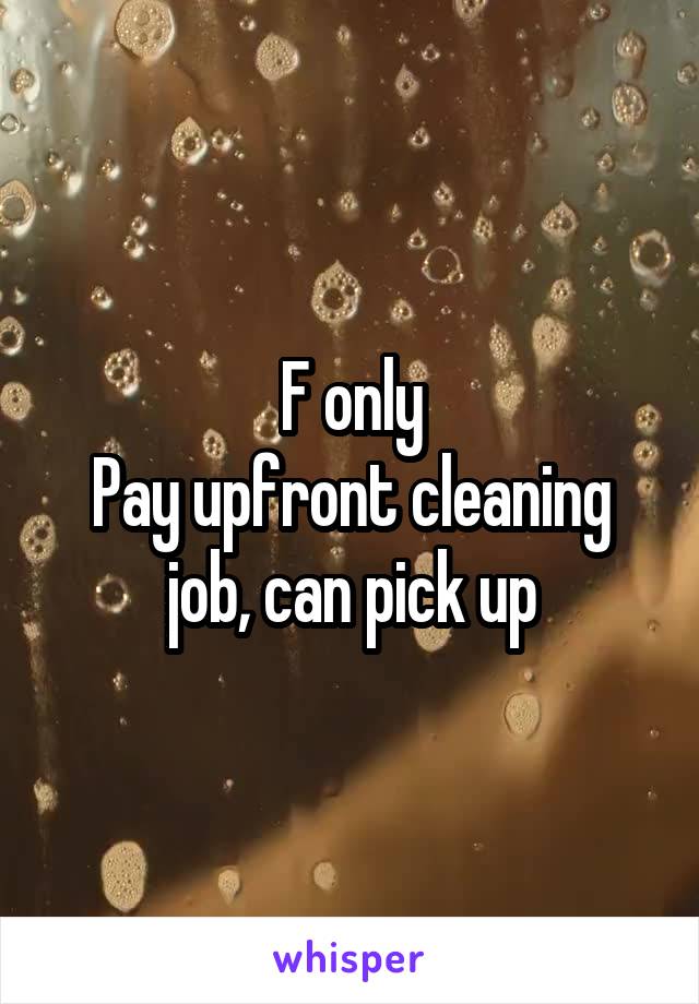 F only
Pay upfront cleaning job, can pick up