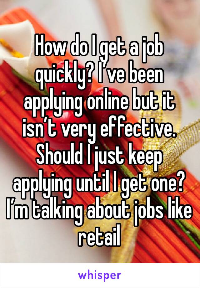 How do I get a job quickly? I’ve been applying online but it isn’t very effective. Should I just keep applying until I get one? I’m talking about jobs like retail