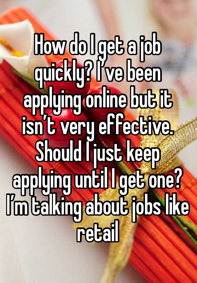 How do I get a job quickly? I’ve been applying online but it isn’t very effective. Should I just keep applying until I get one? I’m talking about jobs like retail