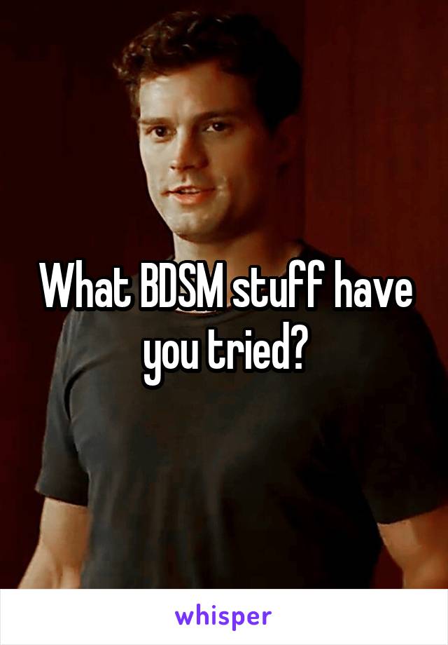 What BDSM stuff have you tried?