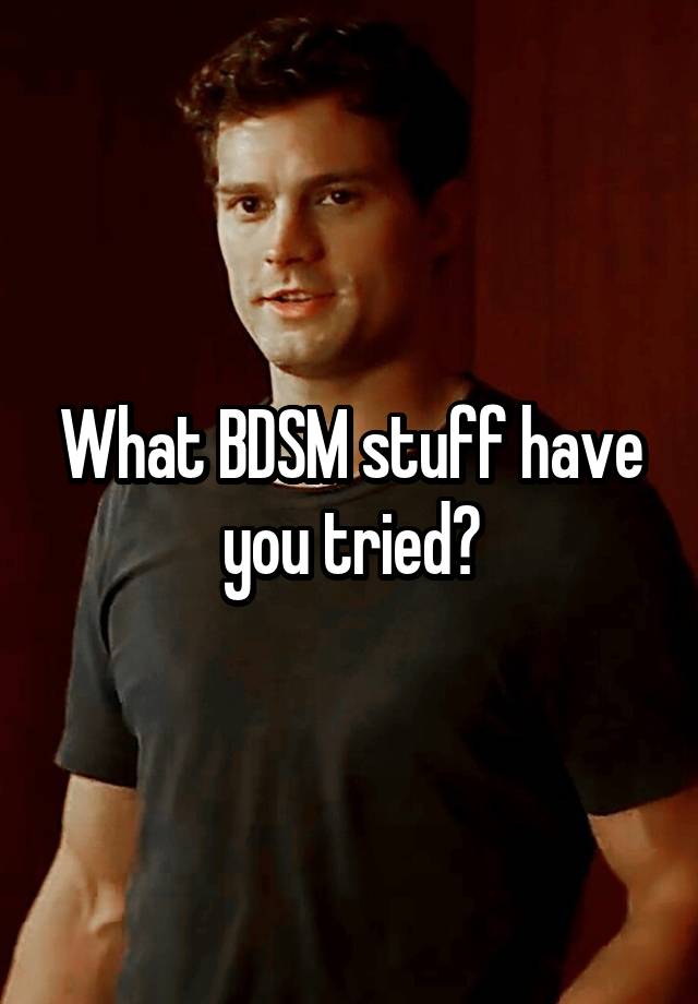 What BDSM stuff have you tried?