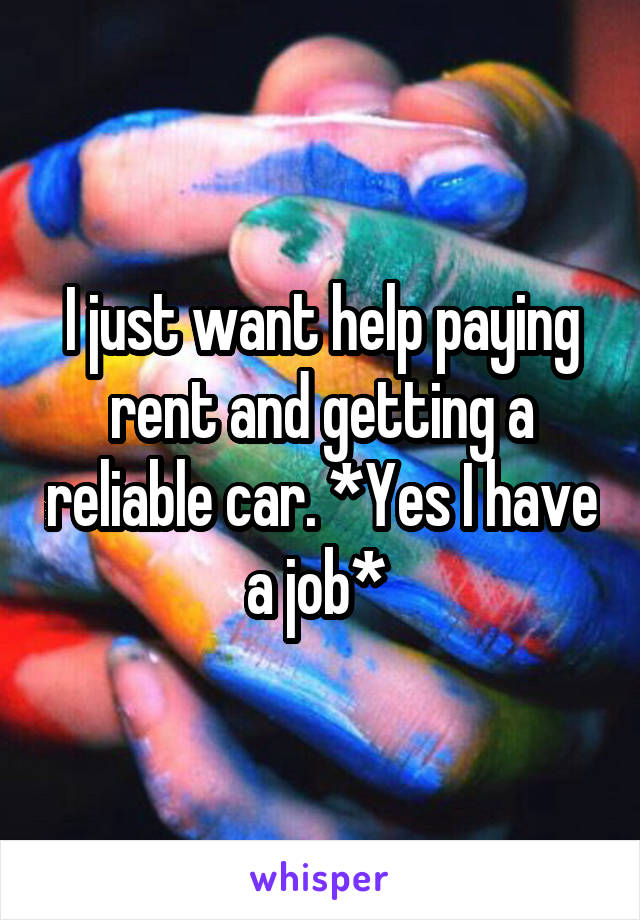 I just want help paying rent and getting a reliable car. *Yes I have a job* 