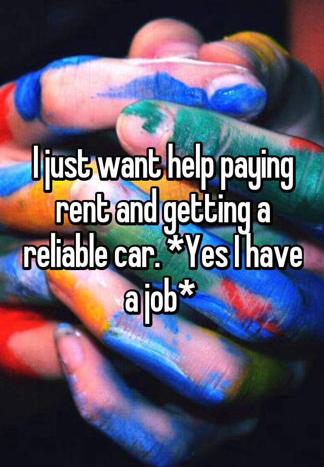 I just want help paying rent and getting a reliable car. *Yes I have a job* 