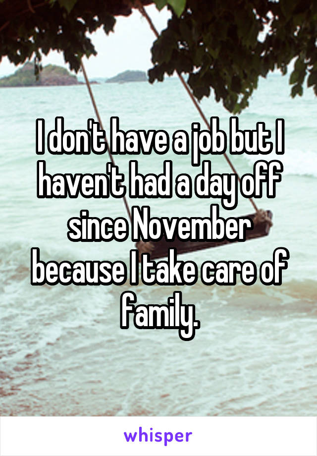 I don't have a job but I haven't had a day off since November because I take care of family.