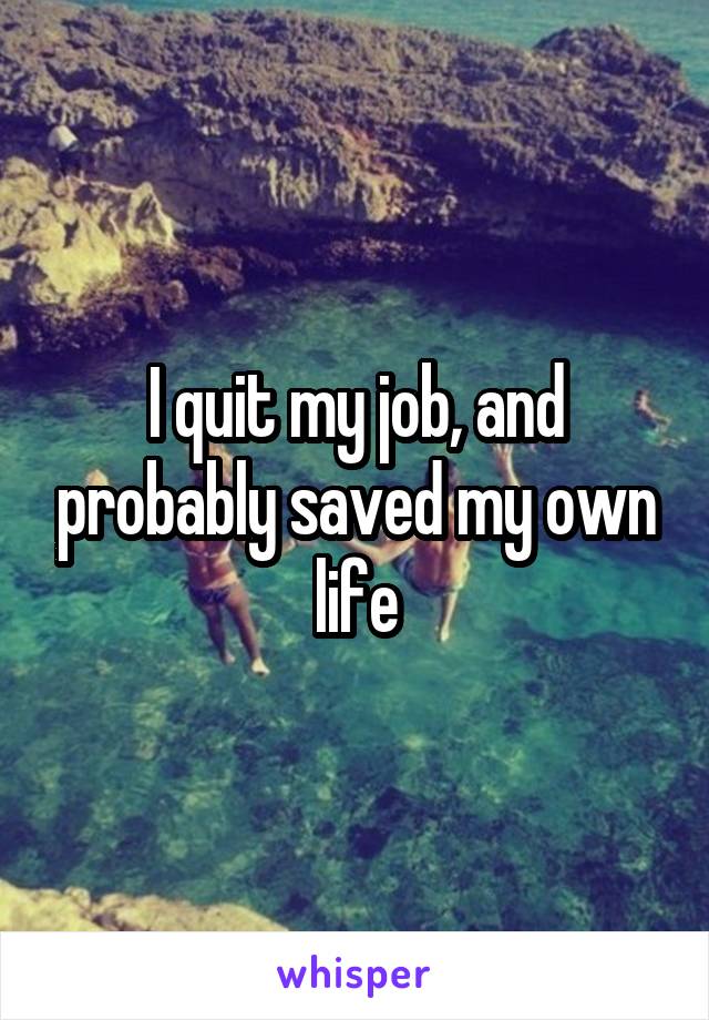 I quit my job, and probably saved my own life