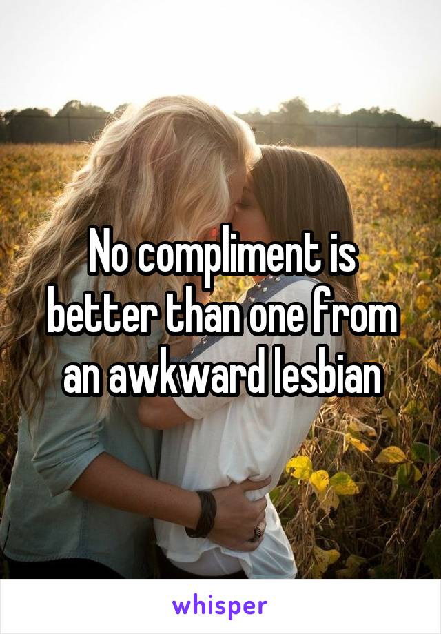 No compliment is better than one from an awkward lesbian