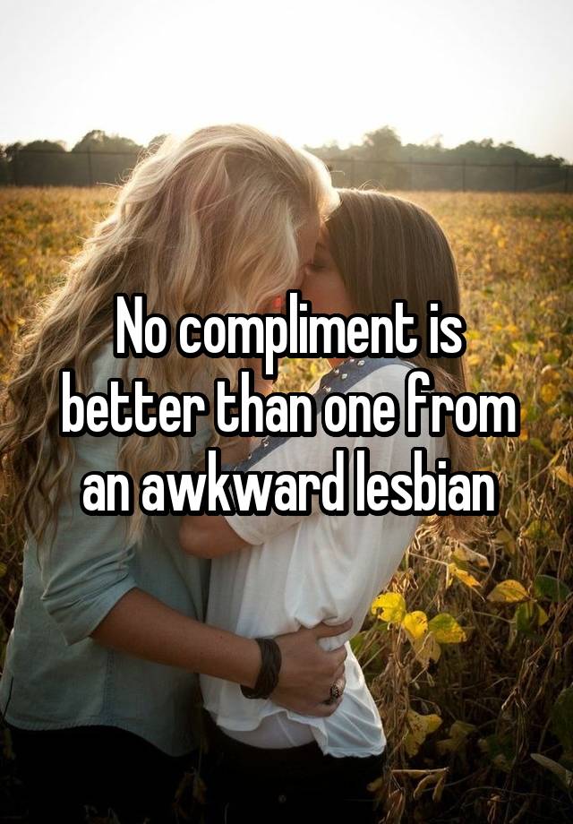 No compliment is better than one from an awkward lesbian