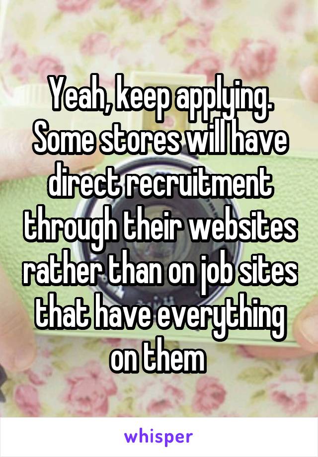 Yeah, keep applying. Some stores will have direct recruitment through their websites rather than on job sites that have everything on them 