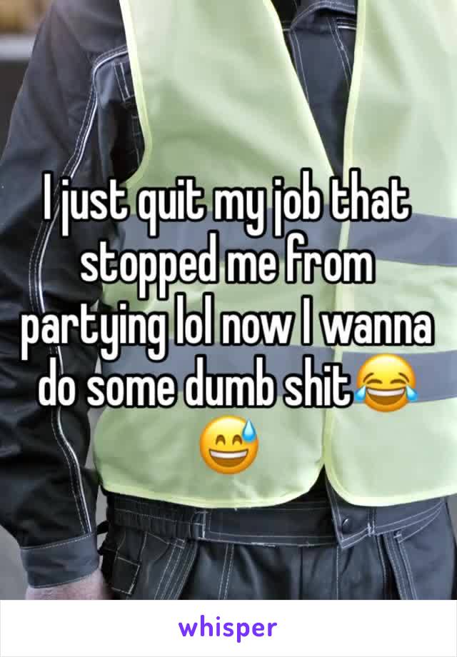 I just quit my job that stopped me from partying lol now I wanna do some dumb shit😂😅