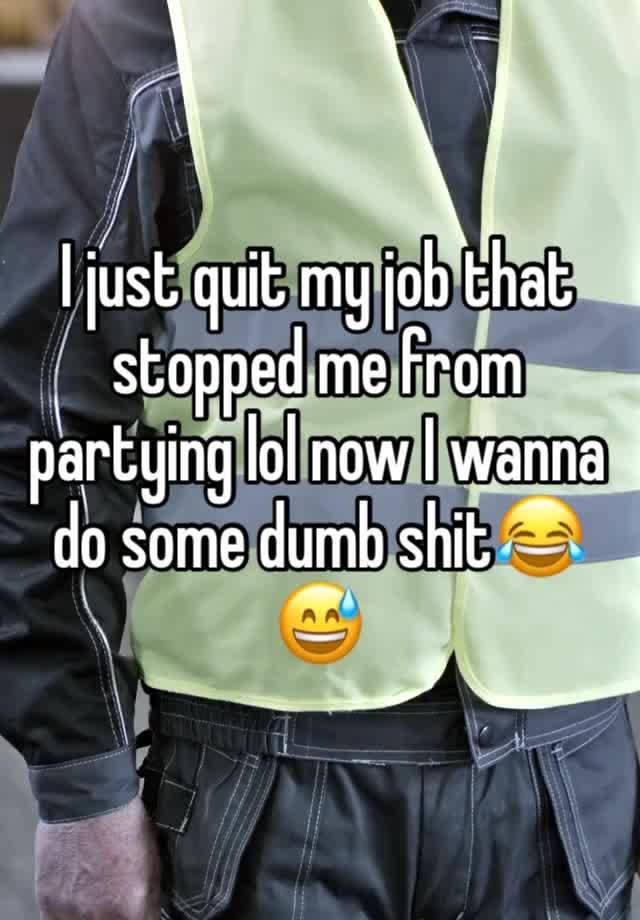 I just quit my job that stopped me from partying lol now I wanna do some dumb shit😂😅