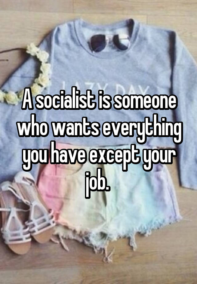 A socialist is someone who wants everything you have except your job. 