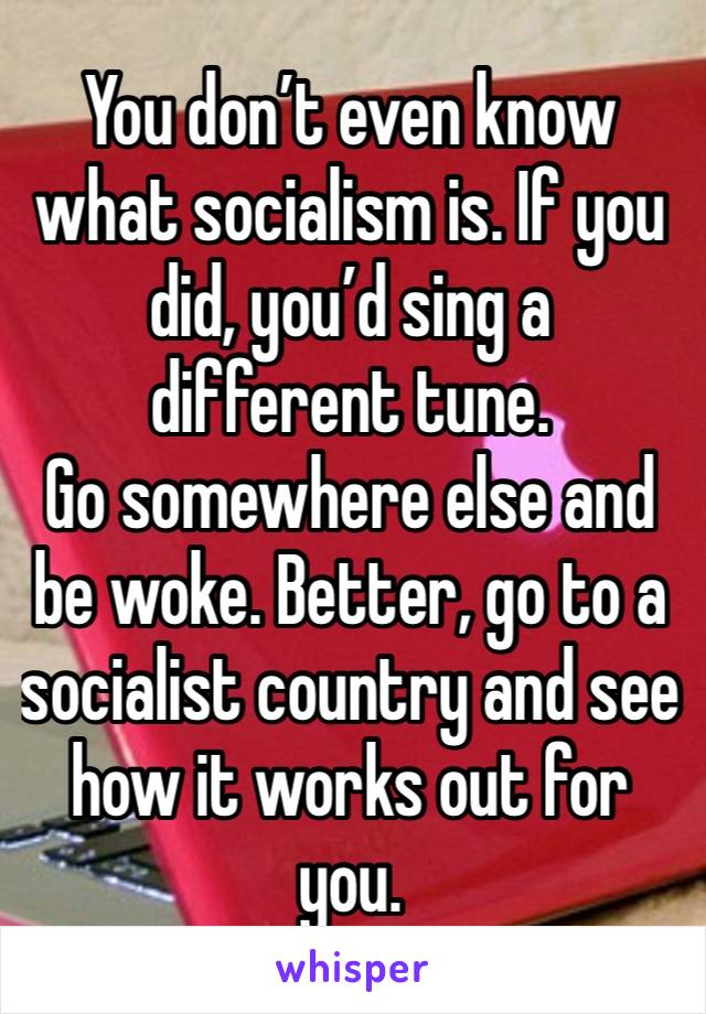 You don’t even know what socialism is. If you did, you’d sing a different tune. 
Go somewhere else and be woke. Better, go to a socialist country and see how it works out for you.  