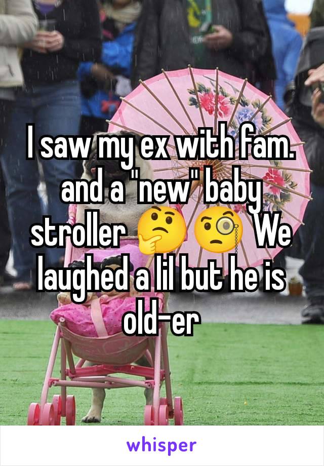 I saw my ex with fam. and a "new" baby stroller 🤔🧐 We laughed a lil but he is old-er