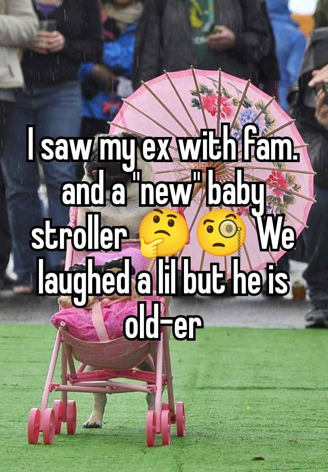 I saw my ex with fam. and a "new" baby stroller 🤔🧐 We laughed a lil but he is old-er