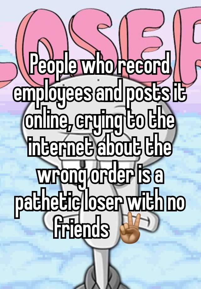People who record employees and posts it online, crying to the internet about the wrong order is a pathetic loser with no friends ✌🏽