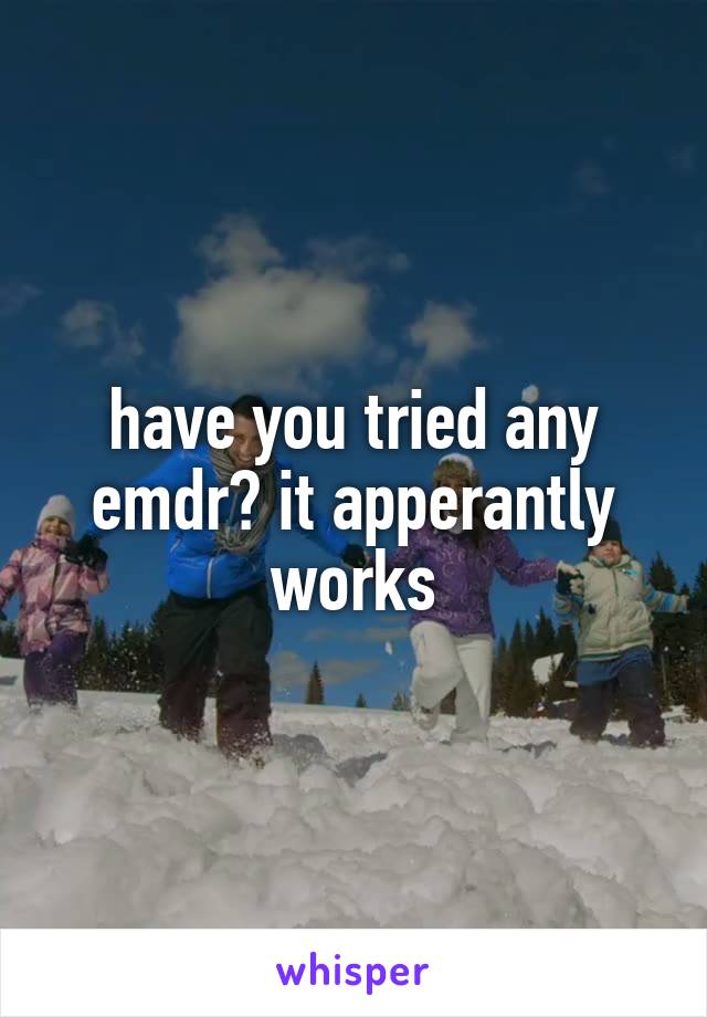 have you tried any emdr? it apperantly works