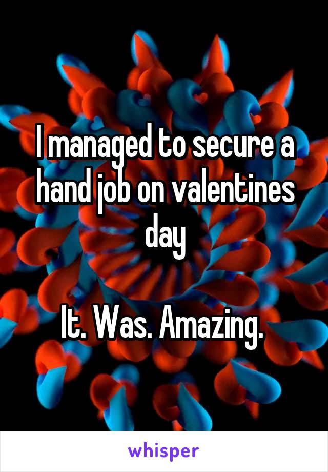 I managed to secure a hand job on valentines day

It. Was. Amazing. 